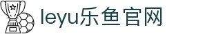 乐鱼体育（中国）官方网站－LEYU SPORTS
